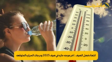 انتهاء فصل الصيف.. آخر موجة حارة فى صيف 2025 ودرجات الحرارة المتوقعة